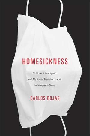 Homesickness – Culture, Contagion, and National Transformation in Modern China de Carlos Rojas