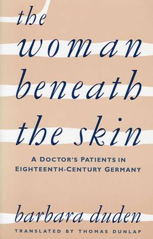 The Woman beneath the Skin – A Doctor′s Patients in Eighteenth–Century Germany de Barbara Duden