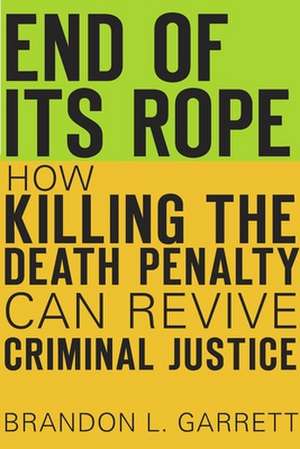 End of Its Rope – How Killing the Death Penalty Can Revive Criminal Justice de Brandon L. Garrett