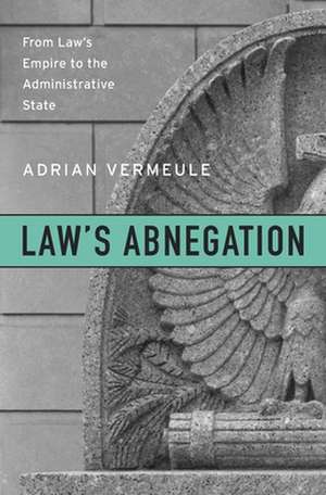 Law`s Abnegation – From Law`s Empire to the Administrative State de Adrian Vermeule