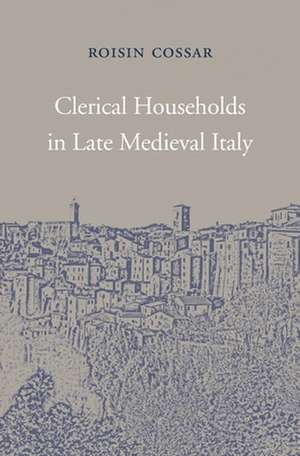 Clerical Households in Late Medieval Italy de Roisin Cossar