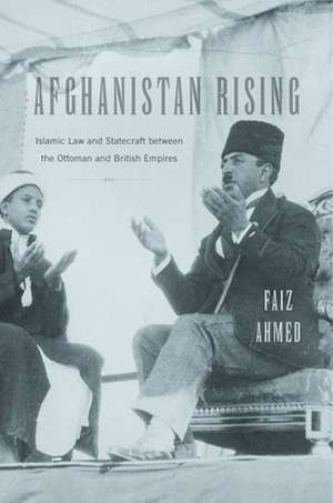 Afghanistan Rising – Islamic Law and Statecraft between the Ottoman and British Empires de Faiz Ahmed