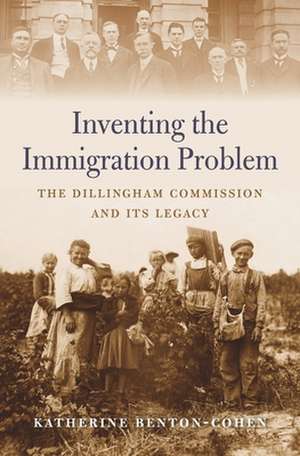 Inventing the Immigration Problem – The Dillingham Commission and Its Legacy de Katherine Benton–cohen