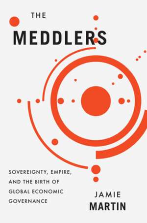 The Meddlers – Sovereignty, Empire, and the Birth of Global Economic Governance de Jamie Martin