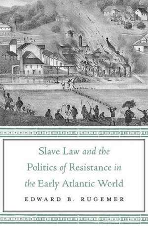 Slave Law and the Politics of Resistance in the Early Atlantic World de Edward B. Rugemer