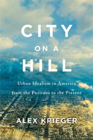 City on a Hill – Urban Idealism in America from the Puritans to the Present de Alex Krieger