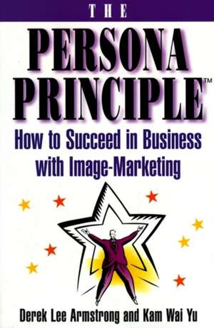 The Persona Principle: How to Succeed in Business with Image Marketing de Derek Armstrong