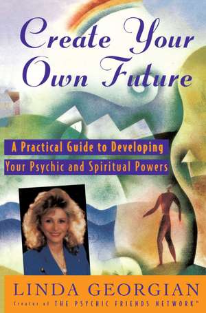 Create Your Own Future: A Practical Guide to Developing Your Psychic and Spiritual Powers de Linda Georgian