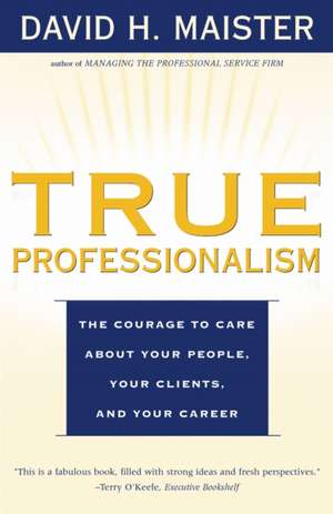 True Professionalism: The Courage to Care about Your People, Your Clients, and Your Career de David H. Maister