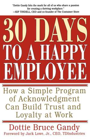 30 Days to a Happy Employee: How a Simple Program of Acknowledgment Can Build Trust and Loyalty at Work de Dottie Gandy