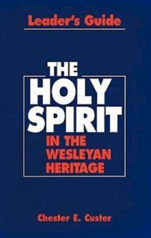 Holy Spirit in the Wesleyan Heritage Teacher Revised: A Handbook de Chester E. Custer