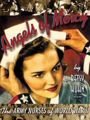 Angels of Mercy: The Army Nurses of World War II de Betsy Kuhn