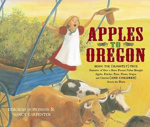 Apples to Oregon: Being the (Slightly) True Narrative of How a Brave Pioneer Father Brought Apples, Peaches, Pears, Plums, Grapes, and C de Deborah Hopkinson