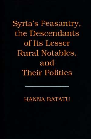 Syria`s Peasantry, the Descendants of its Lesser Rural Notables, and Their Politics de Hanna Batatu