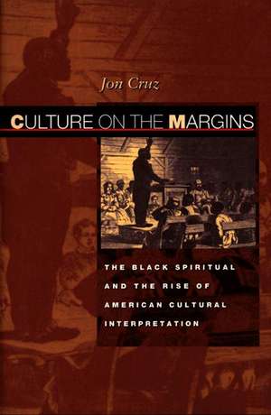 Culture on the Margins – The Black Spiritual and the Rise of American Cultural Interpretation de Jon Cruz