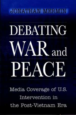 Debating War and Peace – Media Coverage of U.S. Intervention in the Post–Vietnam Era de Jonathan Mermin