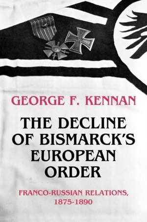 The Decline of Bismarck`s European Order – Franco–Russian Relations, 1875 –1890 de George Frost Kennan