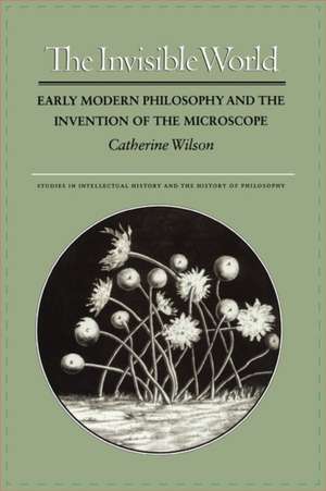 The Invisible World – Early Modern Philosophy and the Invention of the Microscope de Catherine Wilson