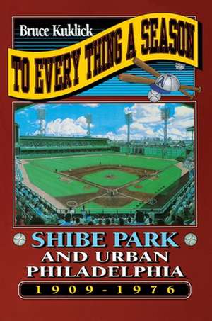 To Every Thing a Season – Shibe Park and Urban Philadelphia, 1909–1976 de Bruce Kuklick