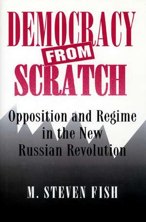 Democracy from Scratch – Opposition and Regime in the New Russian Revolution de M. Steven Fish