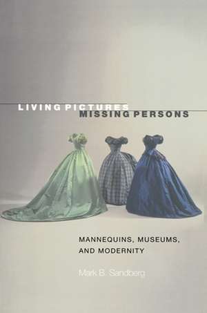 Living Pictures, Missing Persons – Mannequins, Museums, and Modernity de Mark B. Sandberg