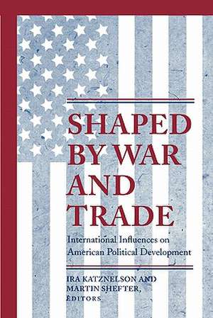 Shaped by War and Trade – International Influences on American Political Development de Ira Katznelson