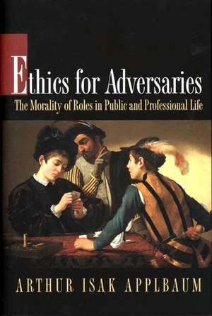 Ethics for Adversaries – The Morality of Roles in Public and Professional Life de Arthur Isak Applbaum