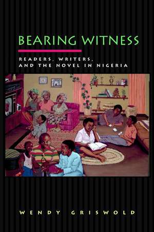 Bearing Witness – Readers, Writers, and the Novel in Nigeria de Wendy Griswold