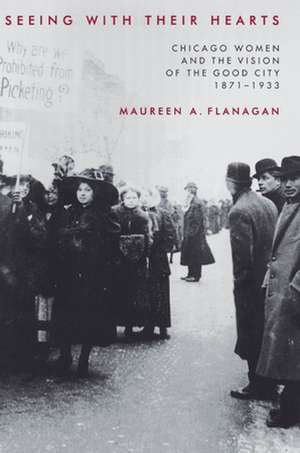 Seeing with Their Hearts – Chicago Women and the Vision of the Good City, 1871–1933 de Maureen A. Flanagan