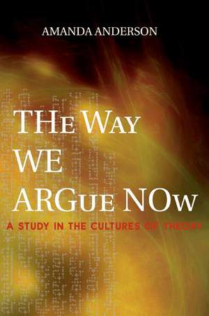 The Way We Argue Now – A Study in the Cultures of Theory de Amanda Anderson