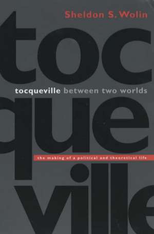 Tocqueville between Two Worlds – The Making of a Political and Theoretical Life de Sheldon S. Wolin