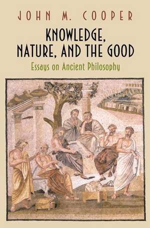 Knowledge, Nature, and the Good – Essays on Ancient Philosophy de John M. Cooper