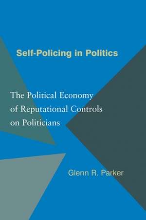 Self–Policing in Politics – The Political Economy of Reputational Controls on Politicians de Glenn R. Parker