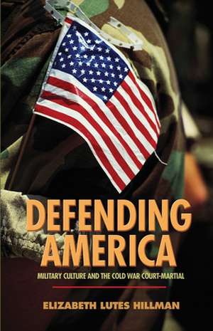 Defending America – Military Culture and the Cold War Court–Martial de Elizabeth Lutes Hillman