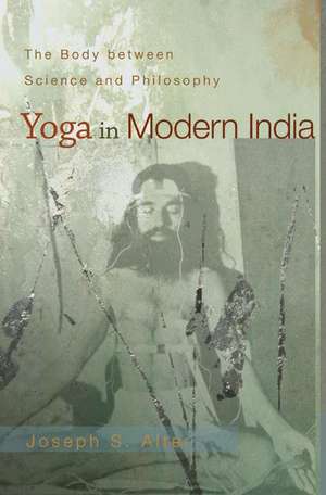 Yoga in Modern India – The Body between Science and Philosophy de Joseph S. Alter