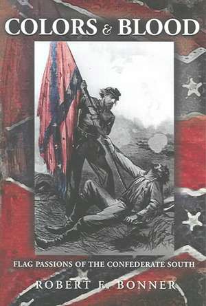 Colors and Blood – Flag Passions of the Confederate South de Robert E. Bonner