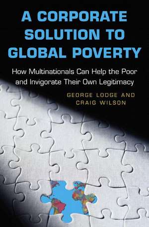 A Corporate Solution to Global Poverty – How Multinationals Can Help the Poor and Invigorate Their Own Legitimacy de George Lodge