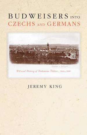 Budweisers into Czechs and Germans – A Local History of Bohemian Politics, 1848–1948 de Jeremy King