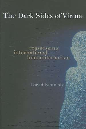 The Dark Sides of Virtue – Reassessing International Humanitarianism de David Kennedy