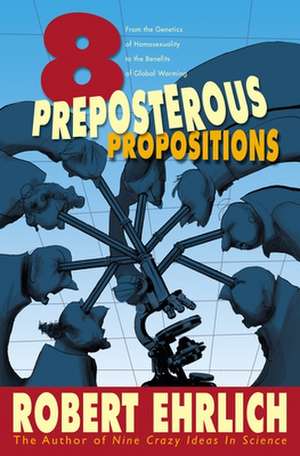 Eight Preposterous Propositions – From the Genetics of Homosexuality to the Benefits of Global Warming de Robert Ehrlich