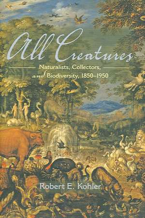 All Creatures – Naturalists, Collectors, and Biodiversity, 1850–1950 de Robert E. Kohler