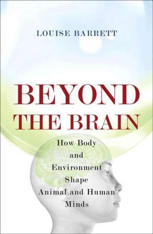 Beyond the Brain – How Body and Environment Shape Animal and Human Minds de Louise Barrett