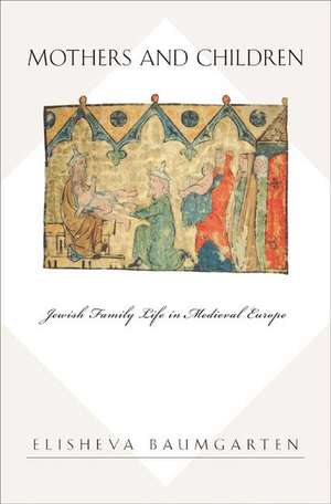 Mothers and Children – Jewish Family Life in Medieval Europe de Elisheva Baumgarten