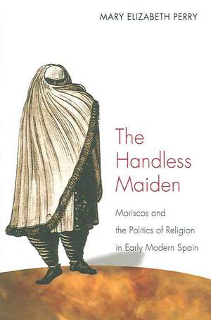 The Handless Maiden – Moriscos and the Politics of Religion in Early Modern Spain de Mary Elizabeth Perry