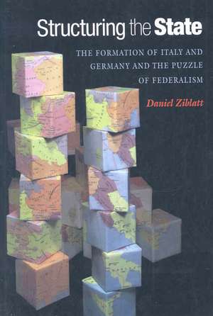 Structuring the State – The Formation of Italy and Germany and the Puzzle of Federalism de Daniel Ziblatt