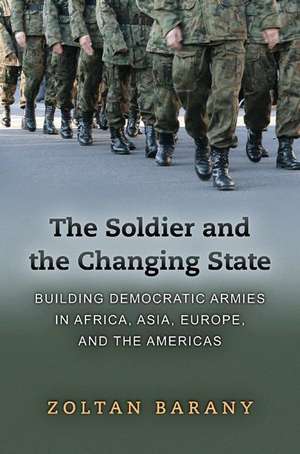 The Soldier and the Changing State – Building Democratic Armies in Africa, Asia, Europe, and the Americas de Zoltan Barany