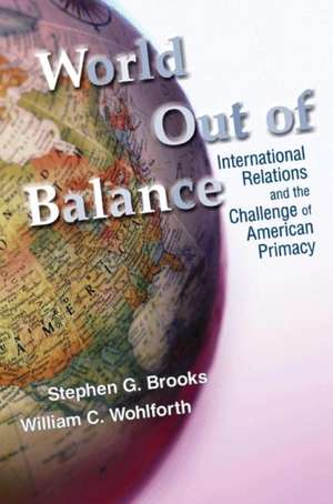 World Out of Balance – International Relations and the Challenge of American Primacy de Stephen G. Brooks