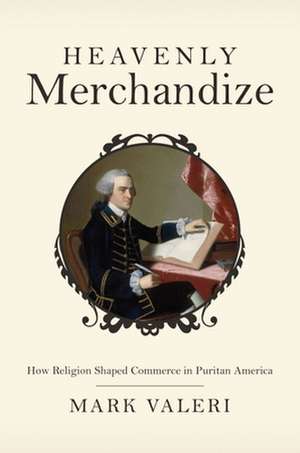 Heavenly Merchandize – How Religion Shaped Commerce in Puritan America de Mark Valeri