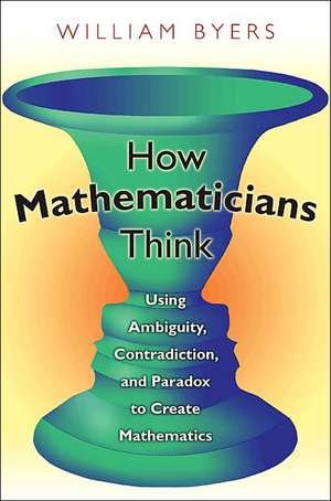 How Mathematicians Think – Using Ambiguity, Contradiction, and Paradox to Create Mathematics de William Byers