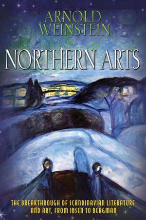 Northern Arts – The Breakthrough of Scandinavian Literature and Art, from Ibsen to Bergman de Arnold Weinstein